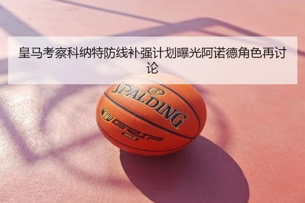 皇马考察科纳特防线补强计划曝光阿诺德角色再讨论