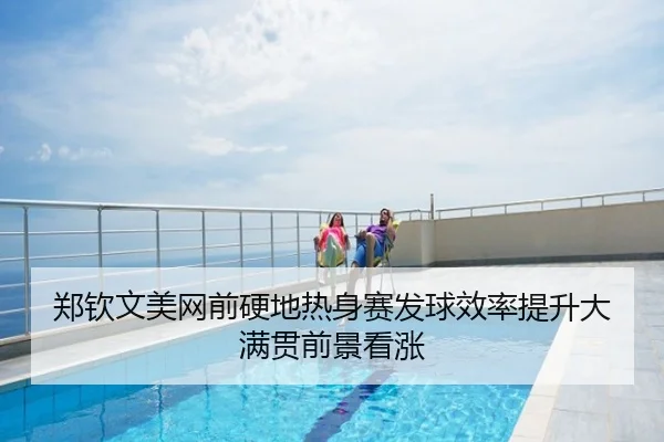 郑钦文美网前硬地热身赛发球效率提升大满贯前景看涨