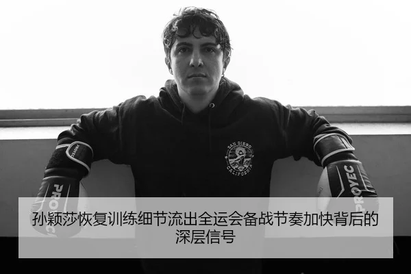 孙颖莎恢复训练细节流出全运会备战节奏加快背后的深层信号