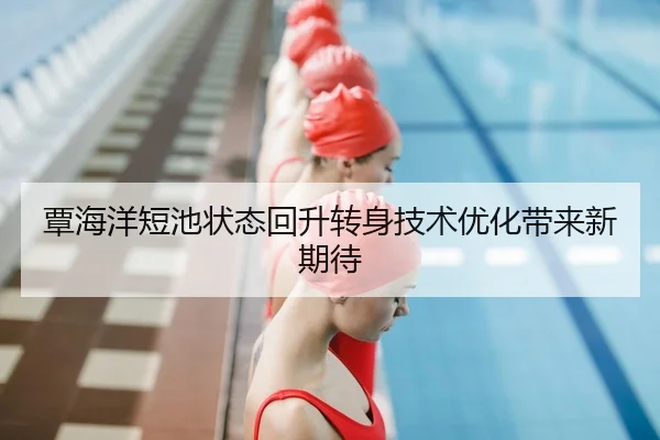覃海洋短池状态回升转身技术优化带来新期待