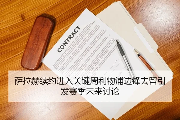 萨拉赫续约进入关键周利物浦边锋去留引发赛季未来讨论