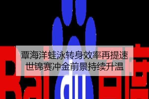 覃海洋蛙泳转身效率再提速 世锦赛冲金前景持续升温