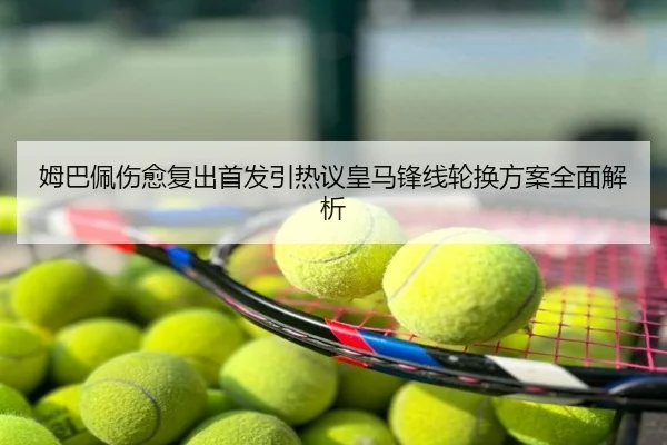 姆巴佩伤愈复出首发引热议皇马锋线轮换方案全面解析