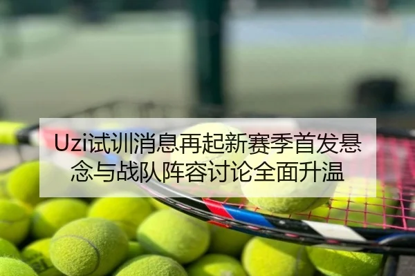 Uzi试训消息再起新赛季首发悬念与战队阵容讨论全面升温